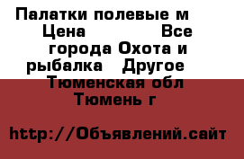 Палатки полевые м-30 › Цена ­ 79 000 - Все города Охота и рыбалка » Другое   . Тюменская обл.,Тюмень г.